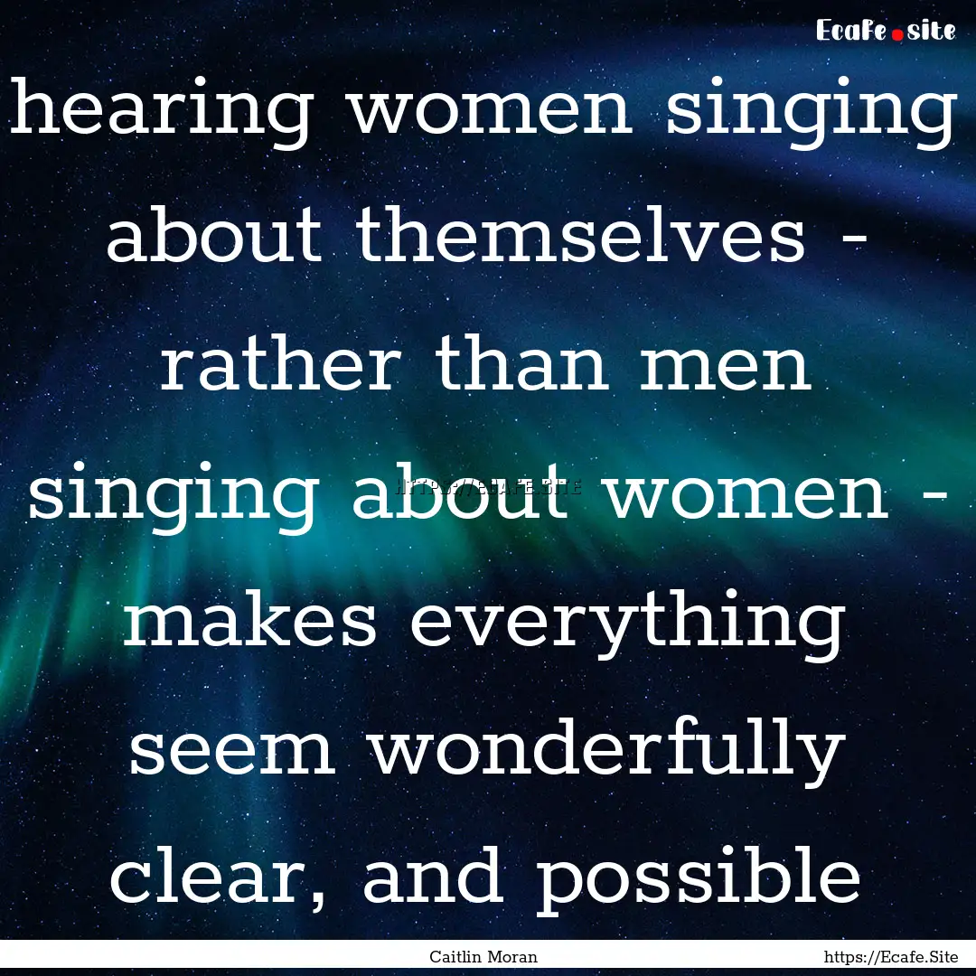 hearing women singing about themselves -.... : Quote by Caitlin Moran