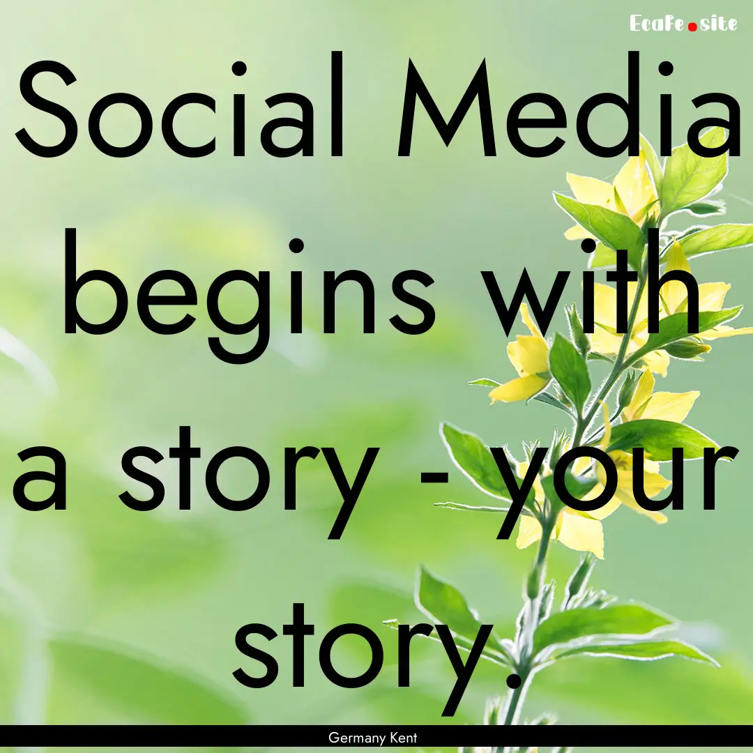 Social Media begins with a story - your story..... : Quote by Germany Kent