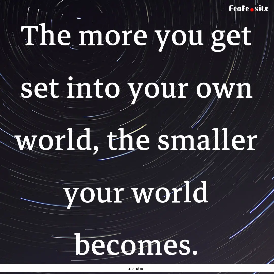 The more you get set into your own world,.... : Quote by J.R. Rim