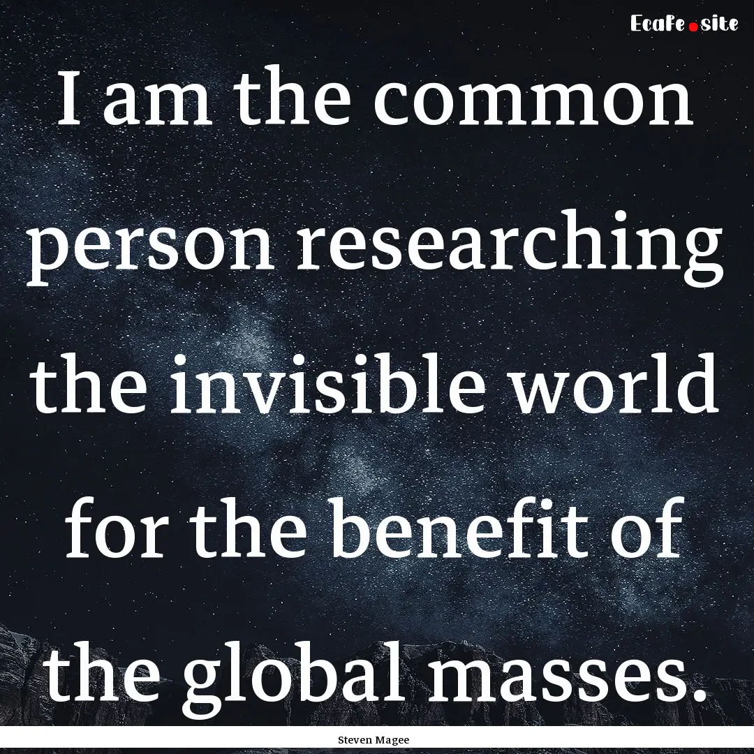 I am the common person researching the invisible.... : Quote by Steven Magee