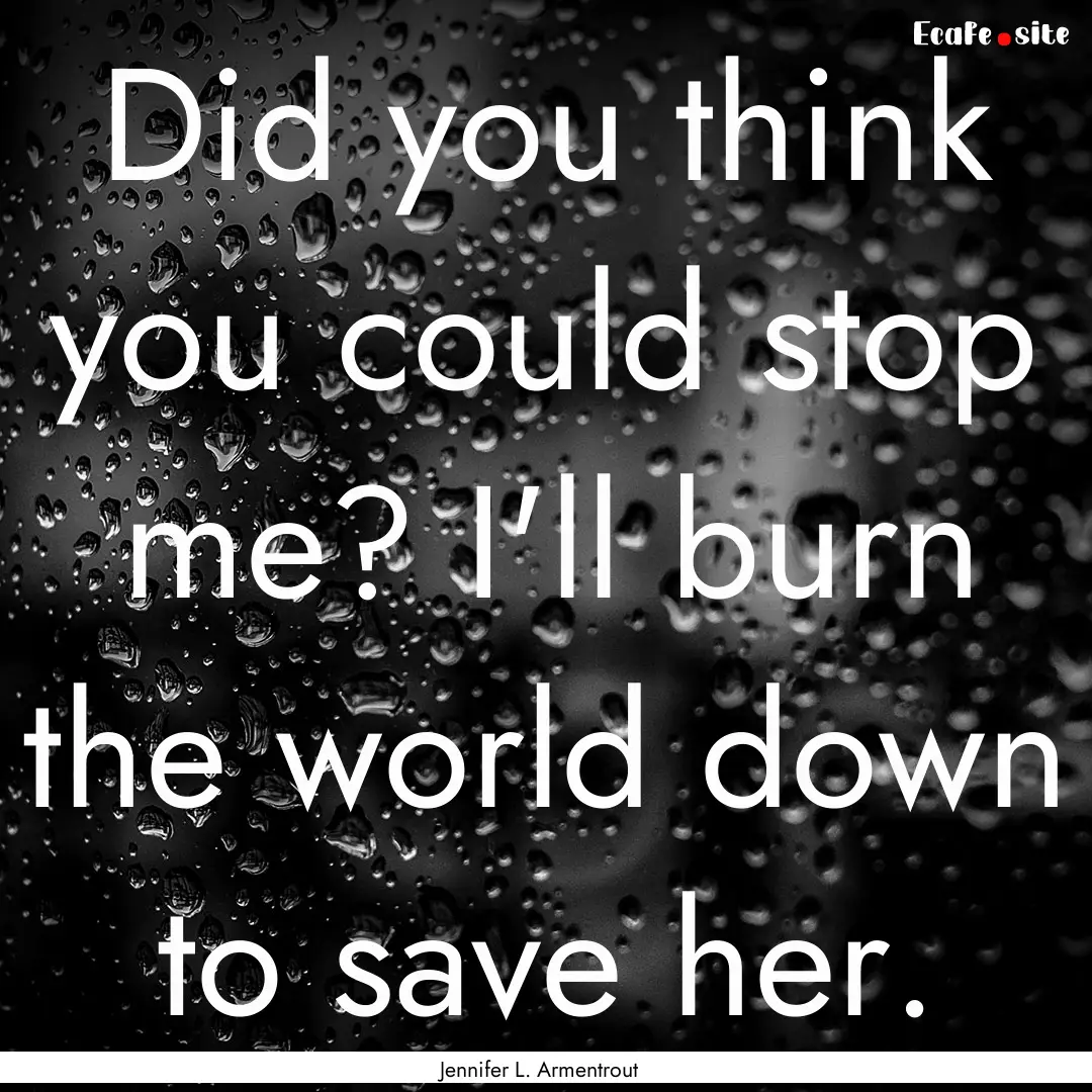 Did you think you could stop me? I'll burn.... : Quote by Jennifer L. Armentrout