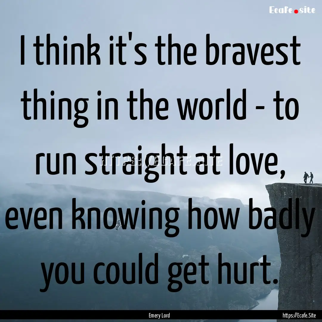 I think it's the bravest thing in the world.... : Quote by Emery Lord