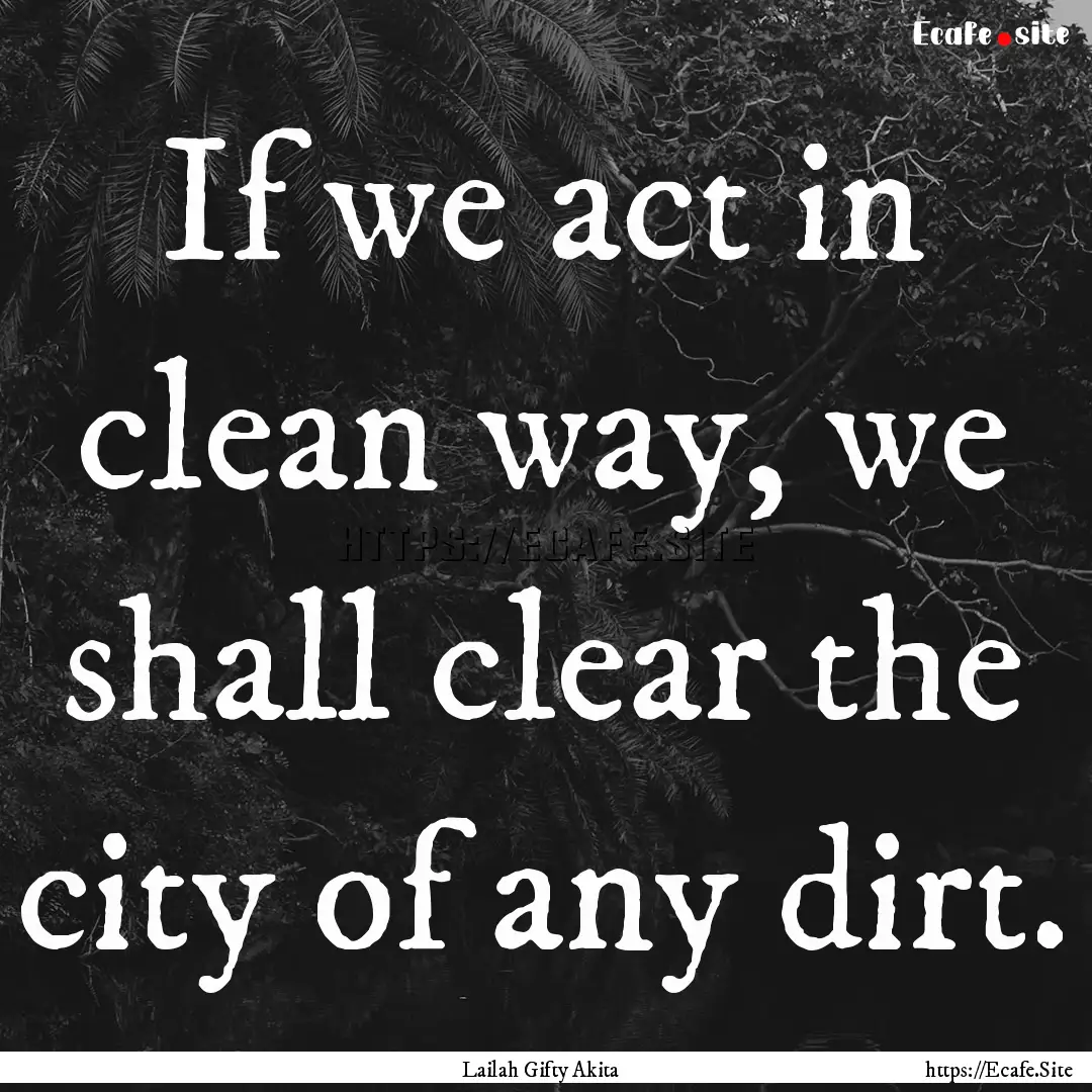 If we act in clean way, we shall clear the.... : Quote by Lailah Gifty Akita