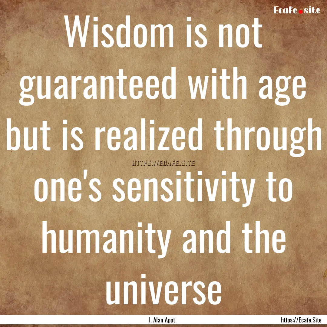 Wisdom is not guaranteed with age but is.... : Quote by I. Alan Appt