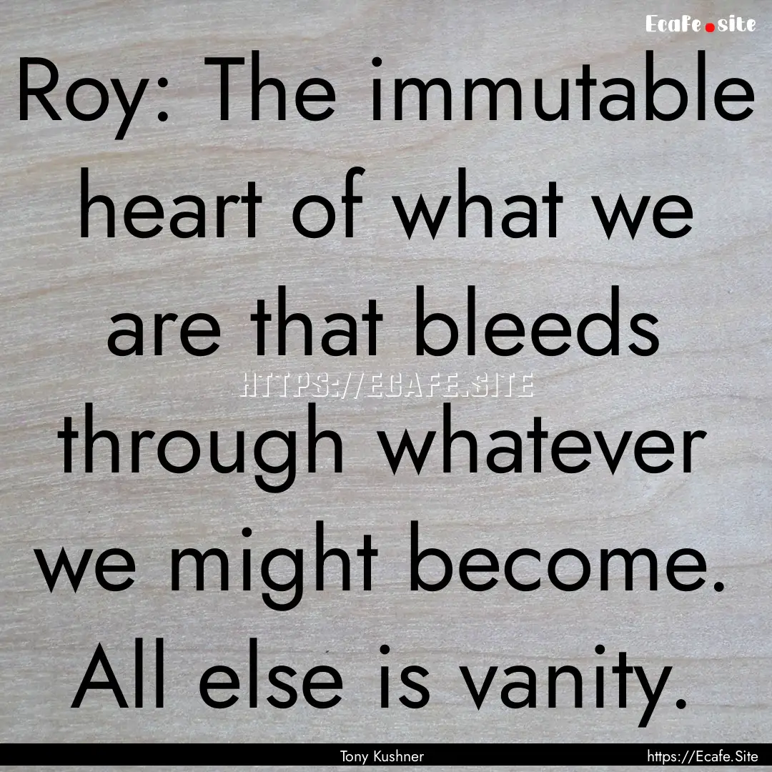 Roy: The immutable heart of what we are that.... : Quote by Tony Kushner