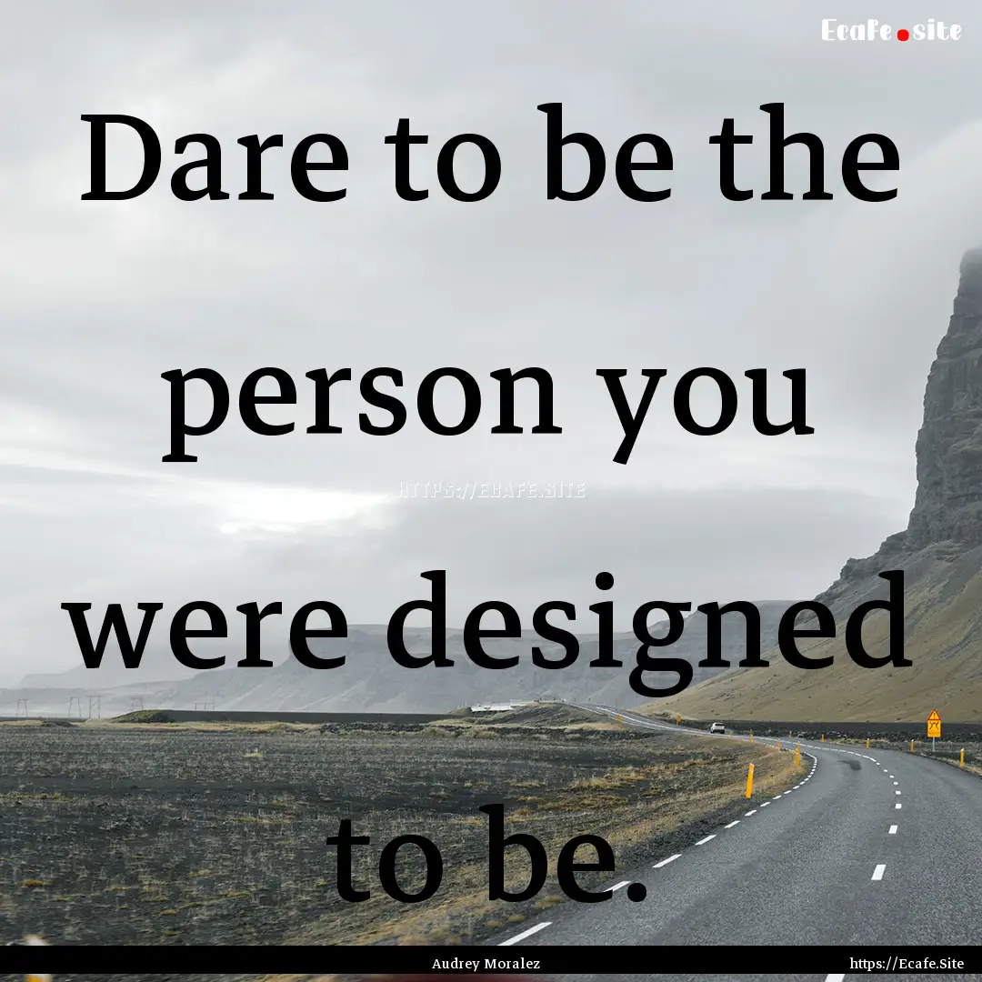 Dare to be the person you were designed to.... : Quote by Audrey Moralez