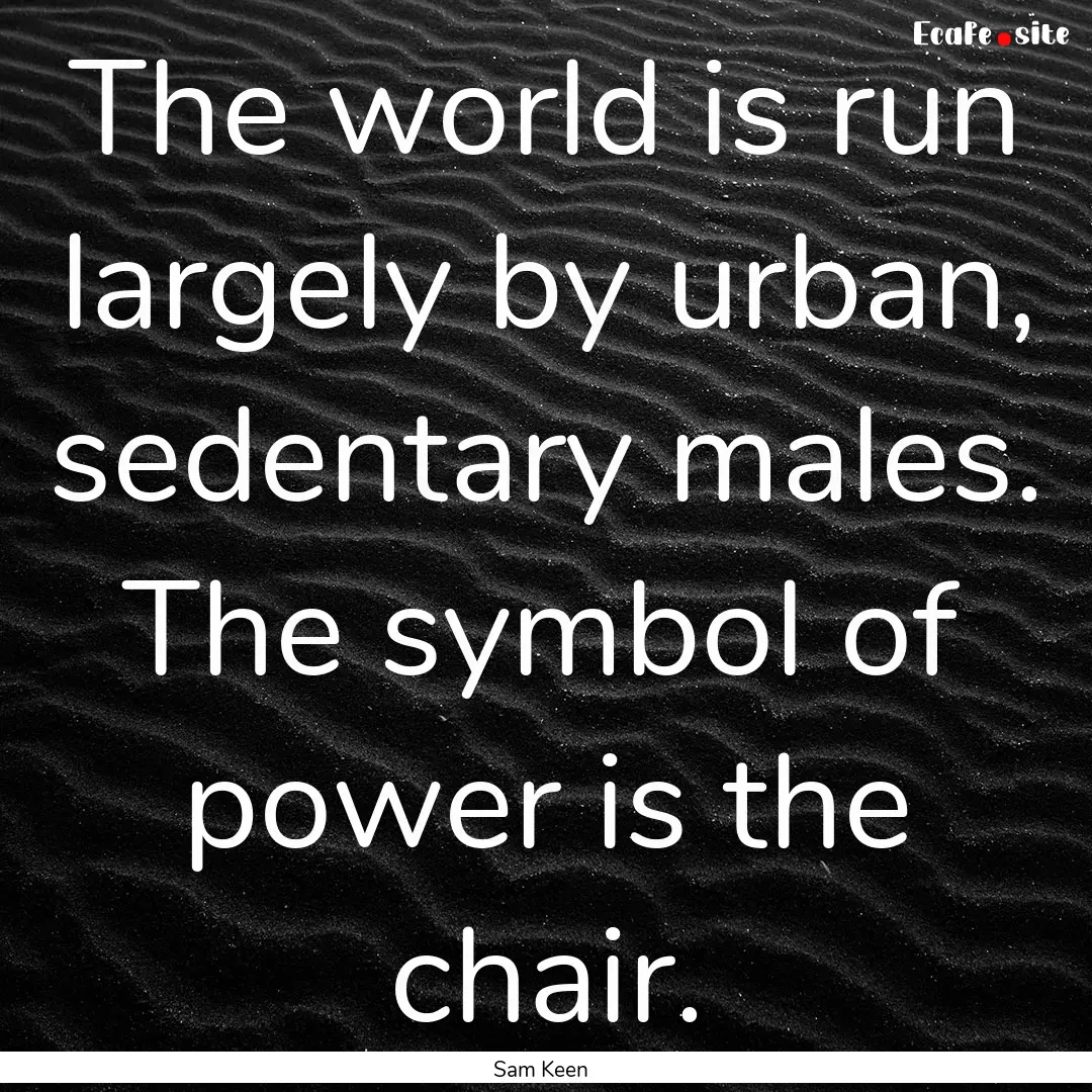 The world is run largely by urban, sedentary.... : Quote by Sam Keen