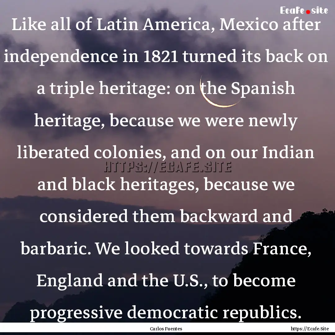 Like all of Latin America, Mexico after independence.... : Quote by Carlos Fuentes