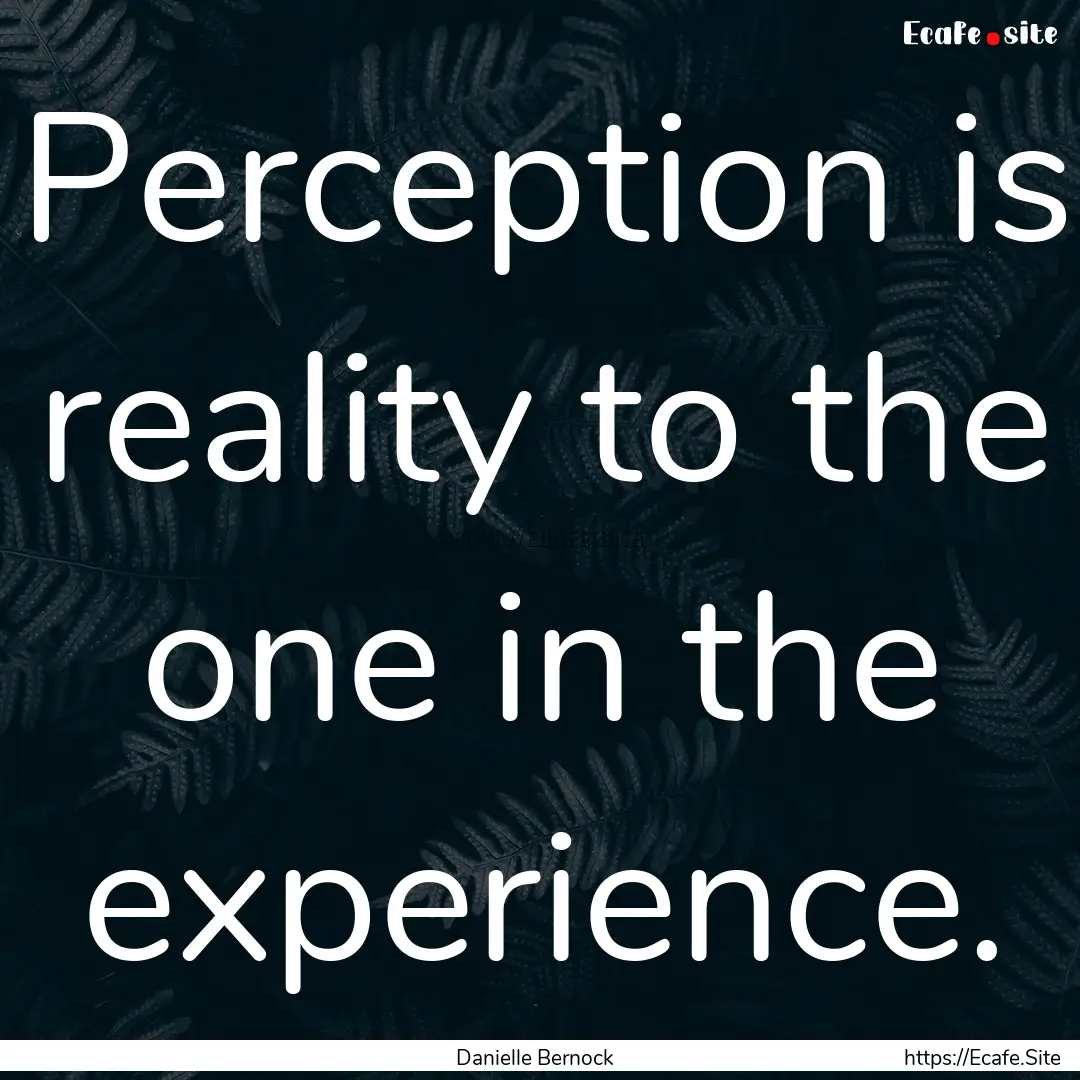 Perception is reality to the one in the experience..... : Quote by Danielle Bernock