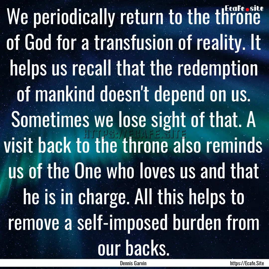 We periodically return to the throne of God.... : Quote by Dennis Garvin