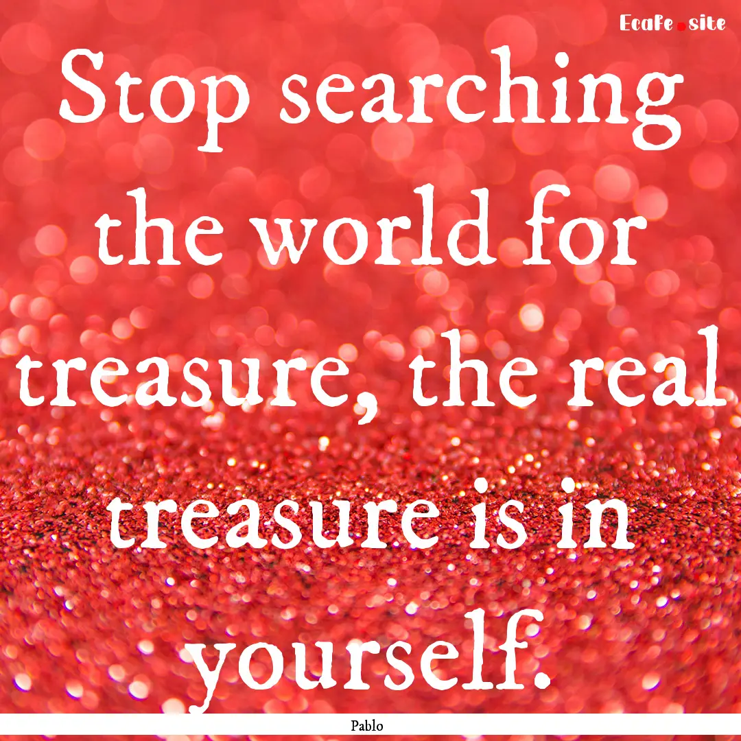 Stop searching the world for treasure, the.... : Quote by Pablo