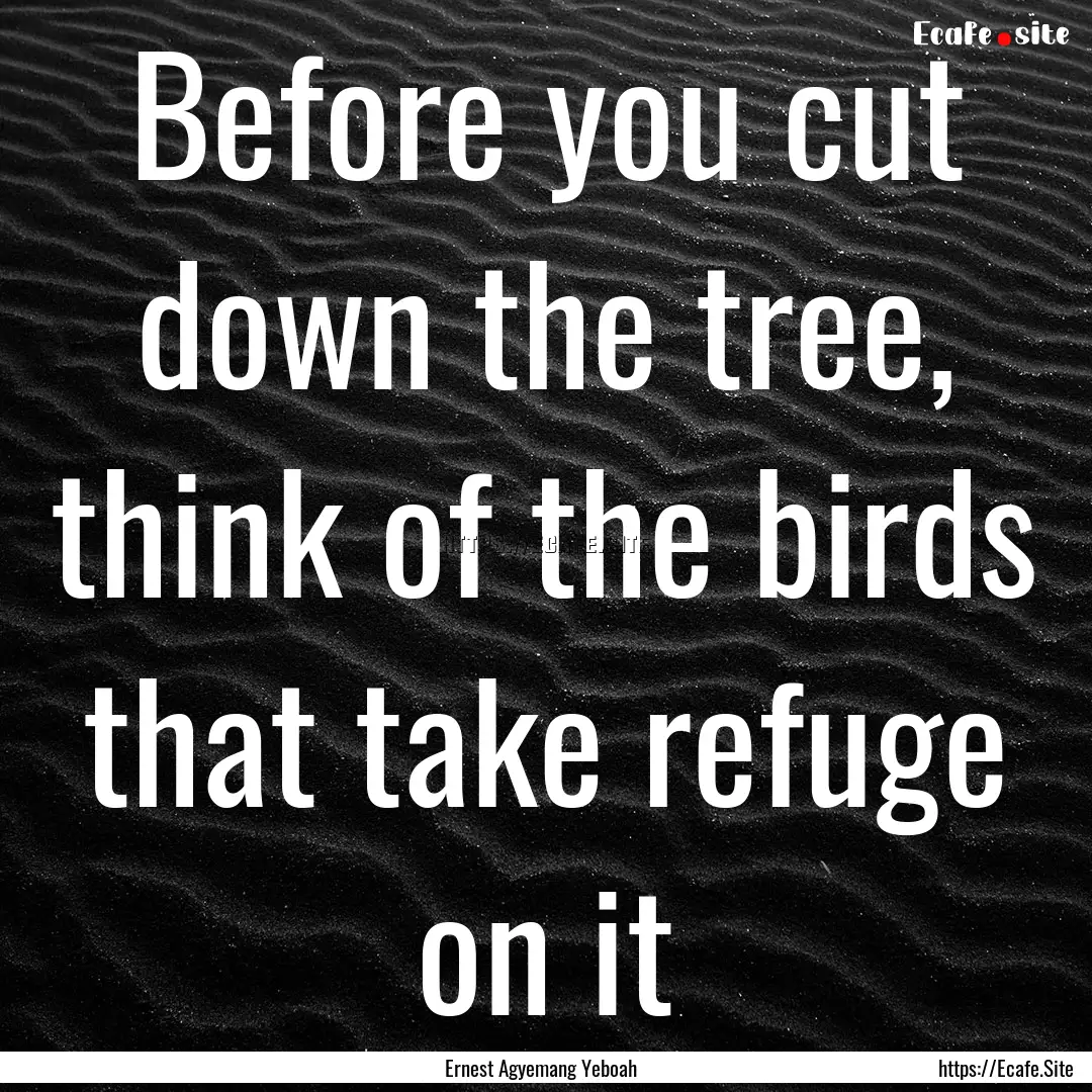 Before you cut down the tree, think of the.... : Quote by Ernest Agyemang Yeboah