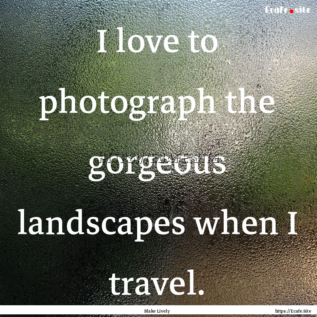 I love to photograph the gorgeous landscapes.... : Quote by Blake Lively