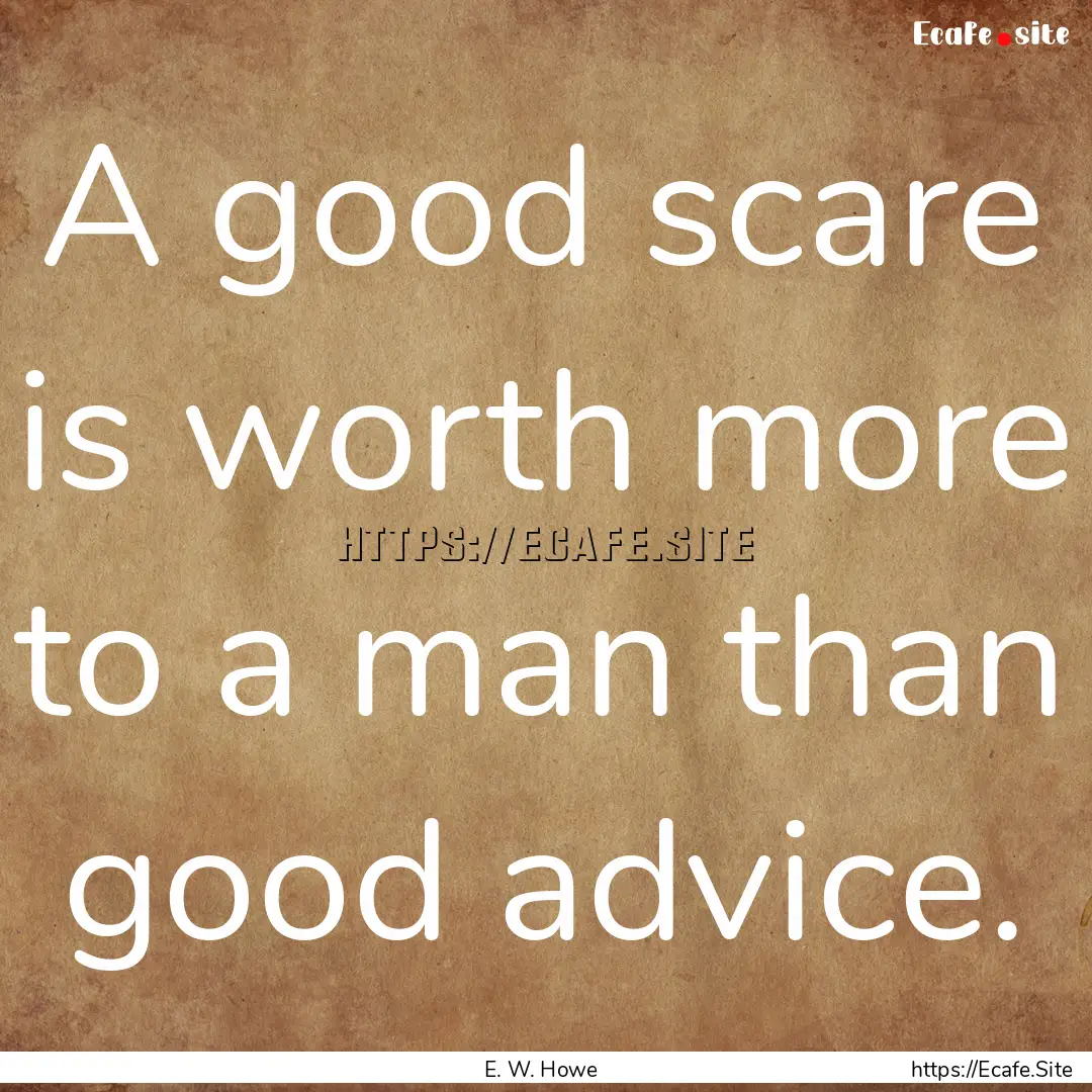 A good scare is worth more to a man than.... : Quote by E. W. Howe