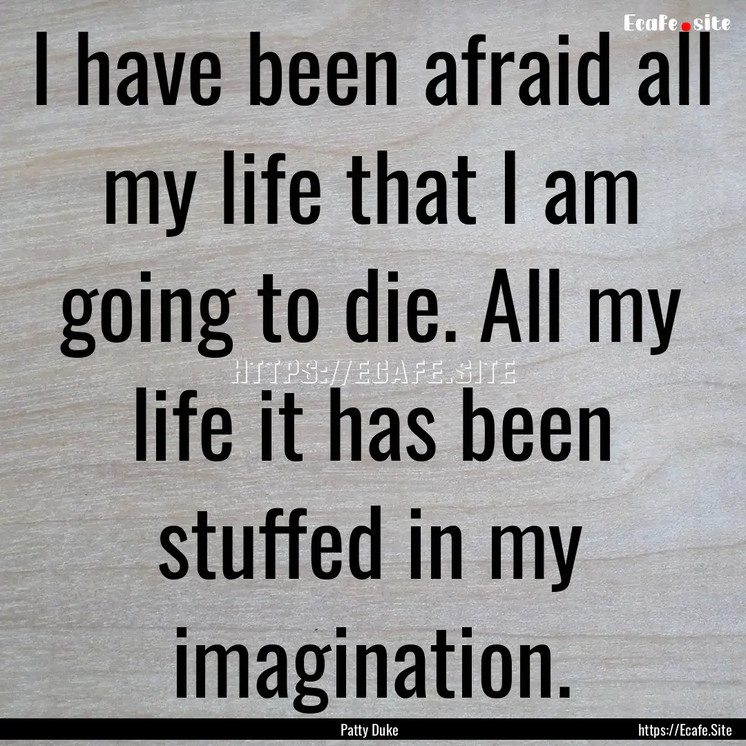 I have been afraid all my life that I am.... : Quote by Patty Duke