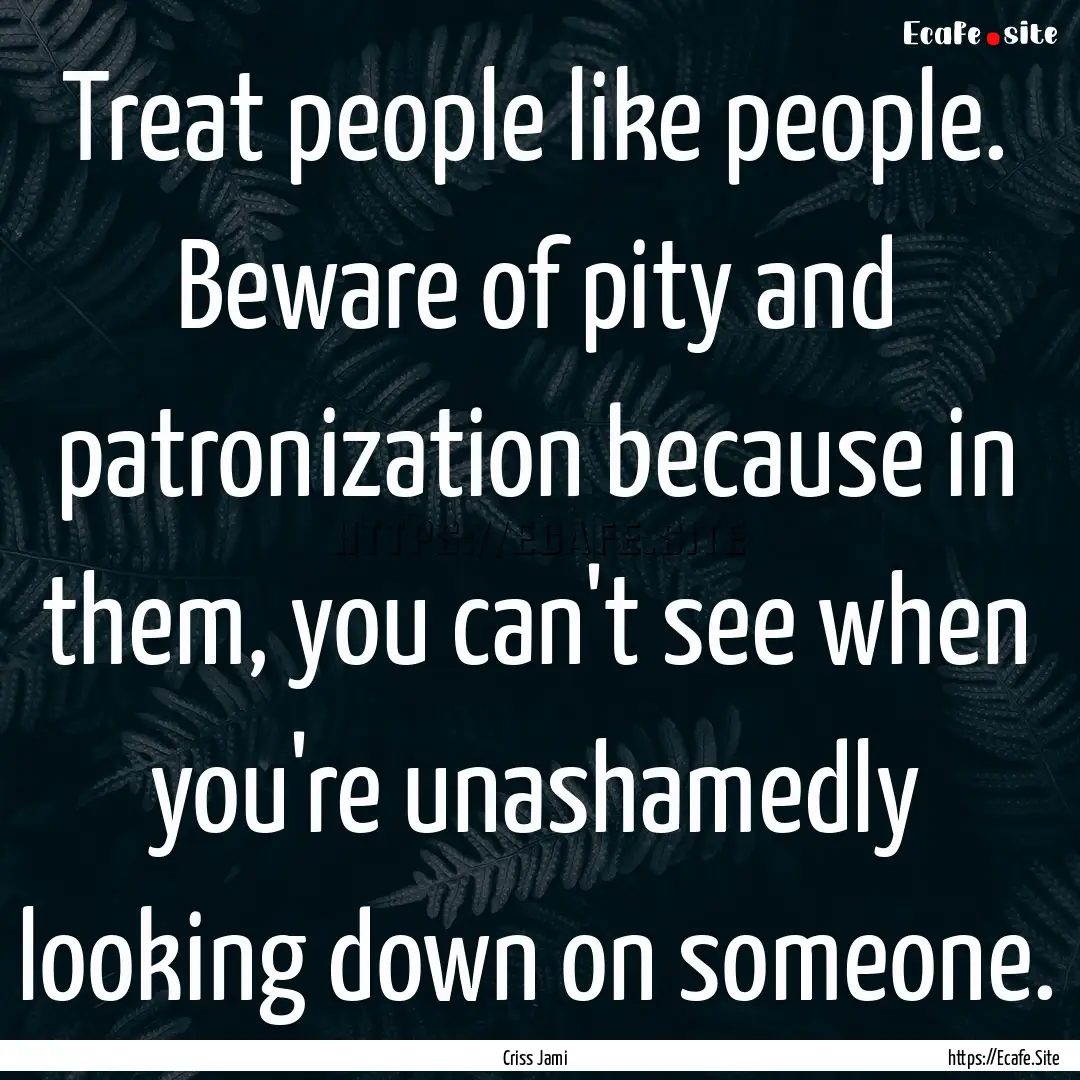 Treat people like people. Beware of pity.... : Quote by Criss Jami