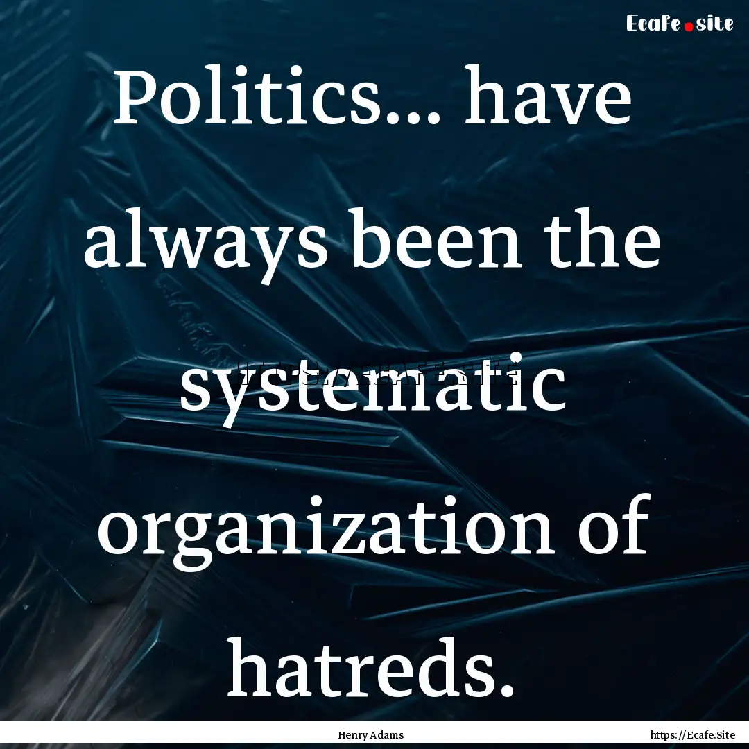 Politics... have always been the systematic.... : Quote by Henry Adams