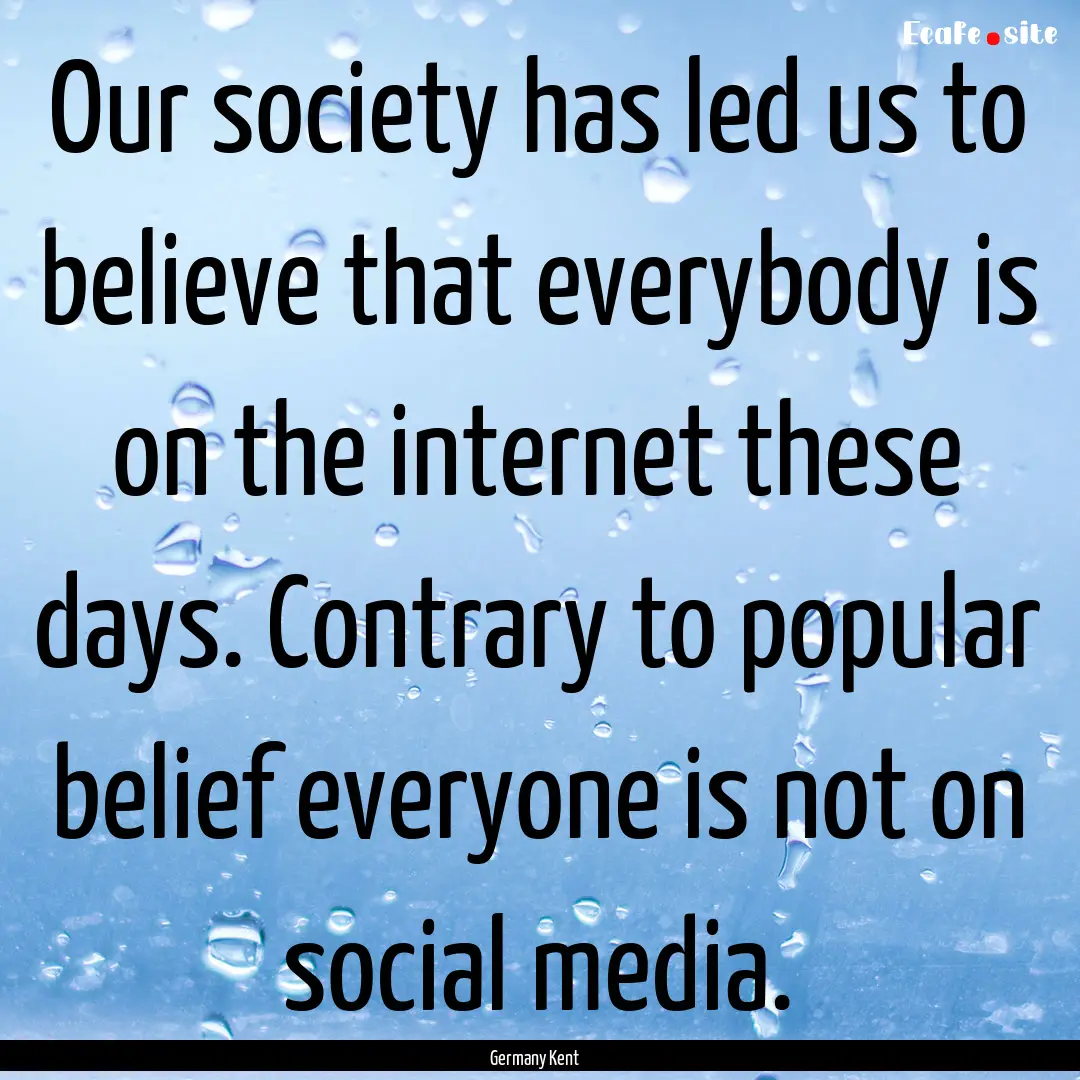 Our society has led us to believe that everybody.... : Quote by Germany Kent