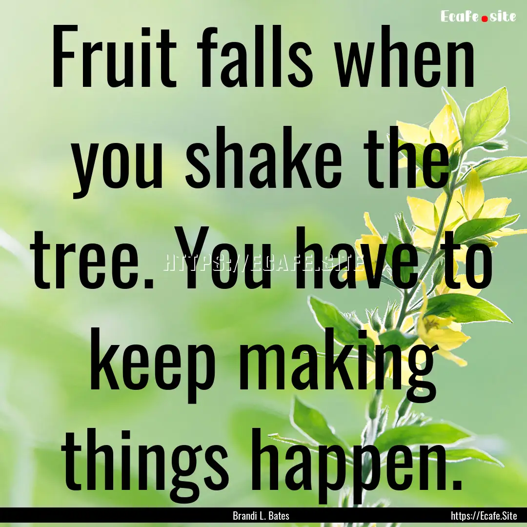 Fruit falls when you shake the tree. You.... : Quote by Brandi L. Bates