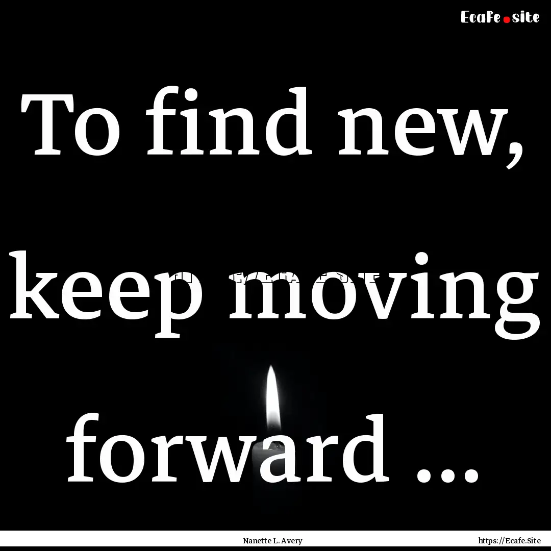 To find new, keep moving forward ... : Quote by Nanette L. Avery