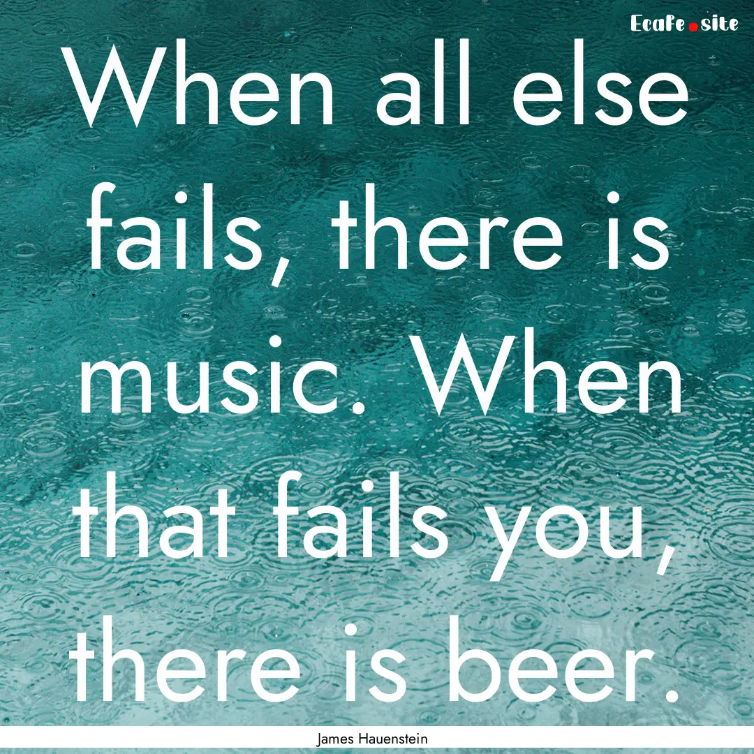 When all else fails, there is music. When.... : Quote by James Hauenstein