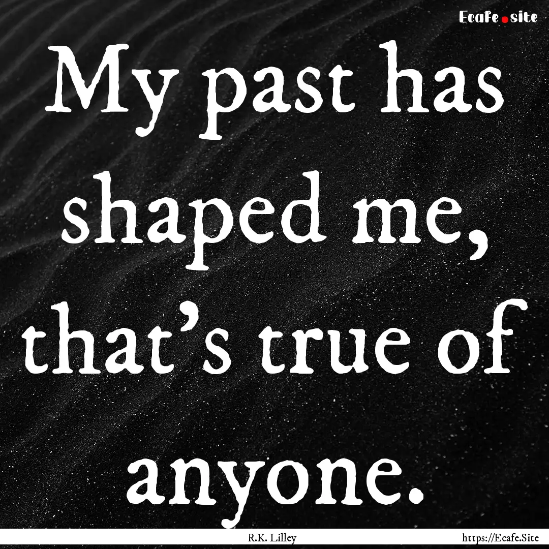 My past has shaped me, that's true of anyone..... : Quote by R.K. Lilley