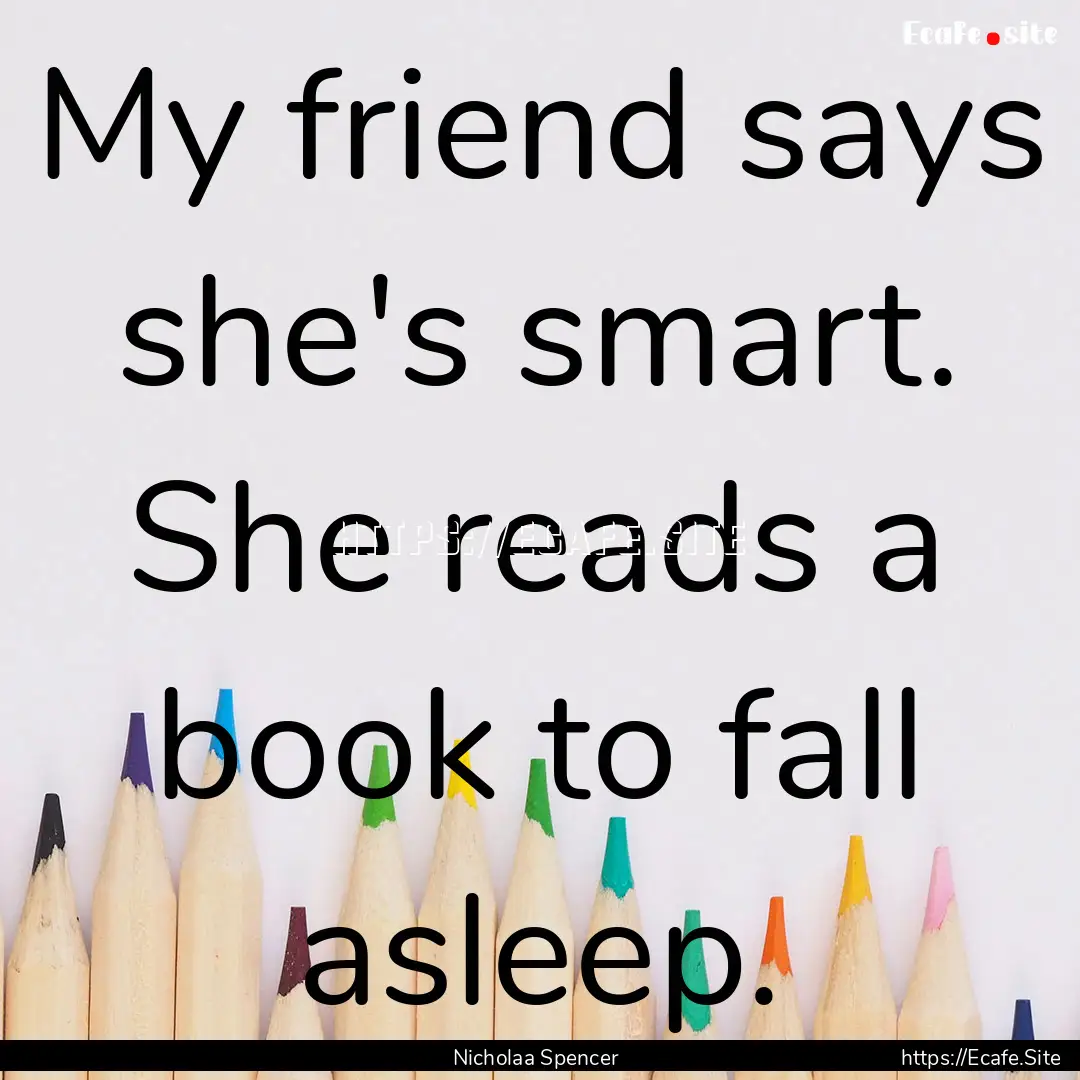 My friend says she's smart. She reads a book.... : Quote by Nicholaa Spencer