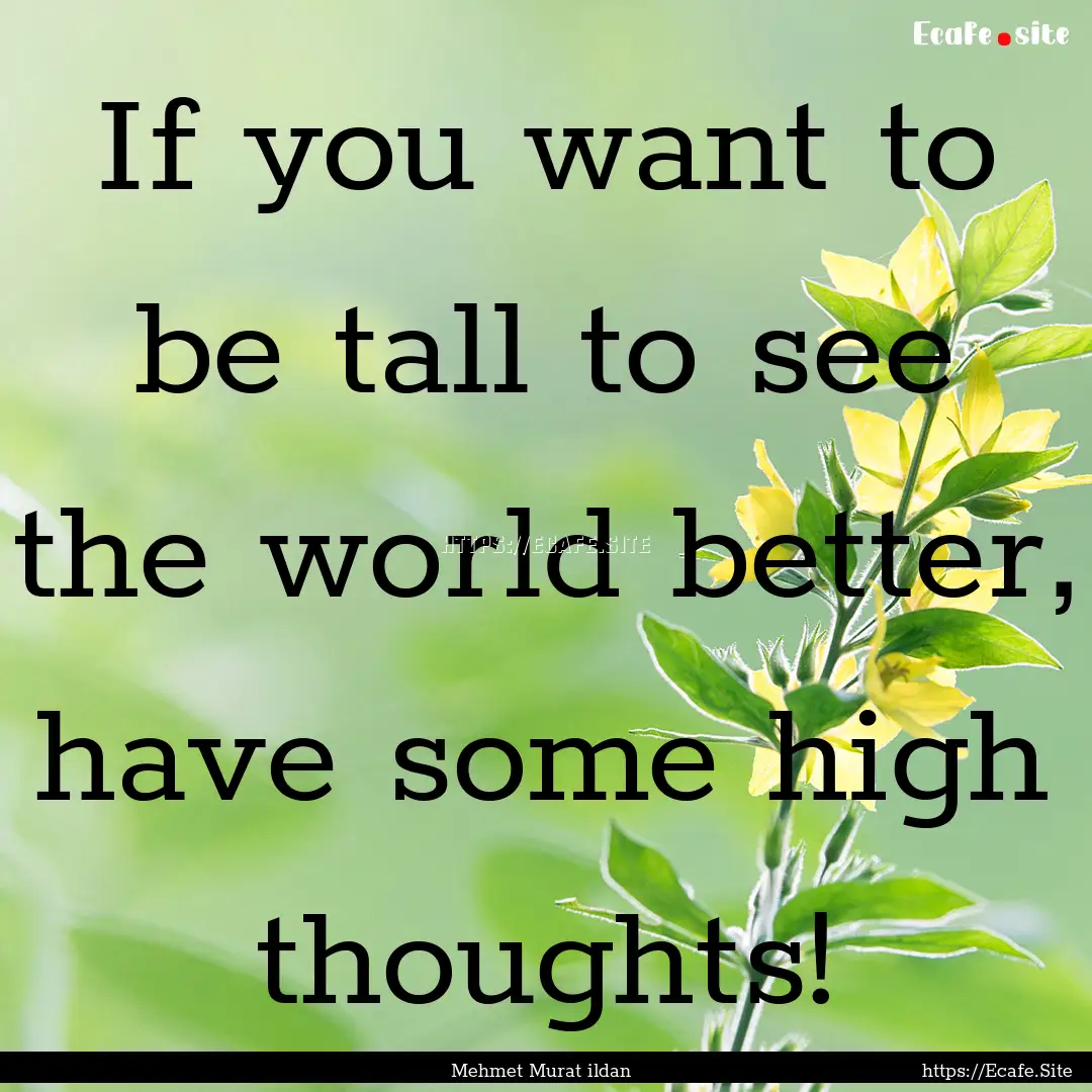 If you want to be tall to see the world better,.... : Quote by Mehmet Murat ildan