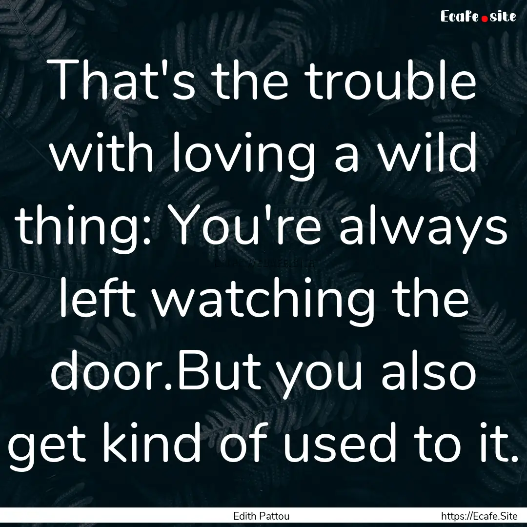 That's the trouble with loving a wild thing:.... : Quote by Edith Pattou