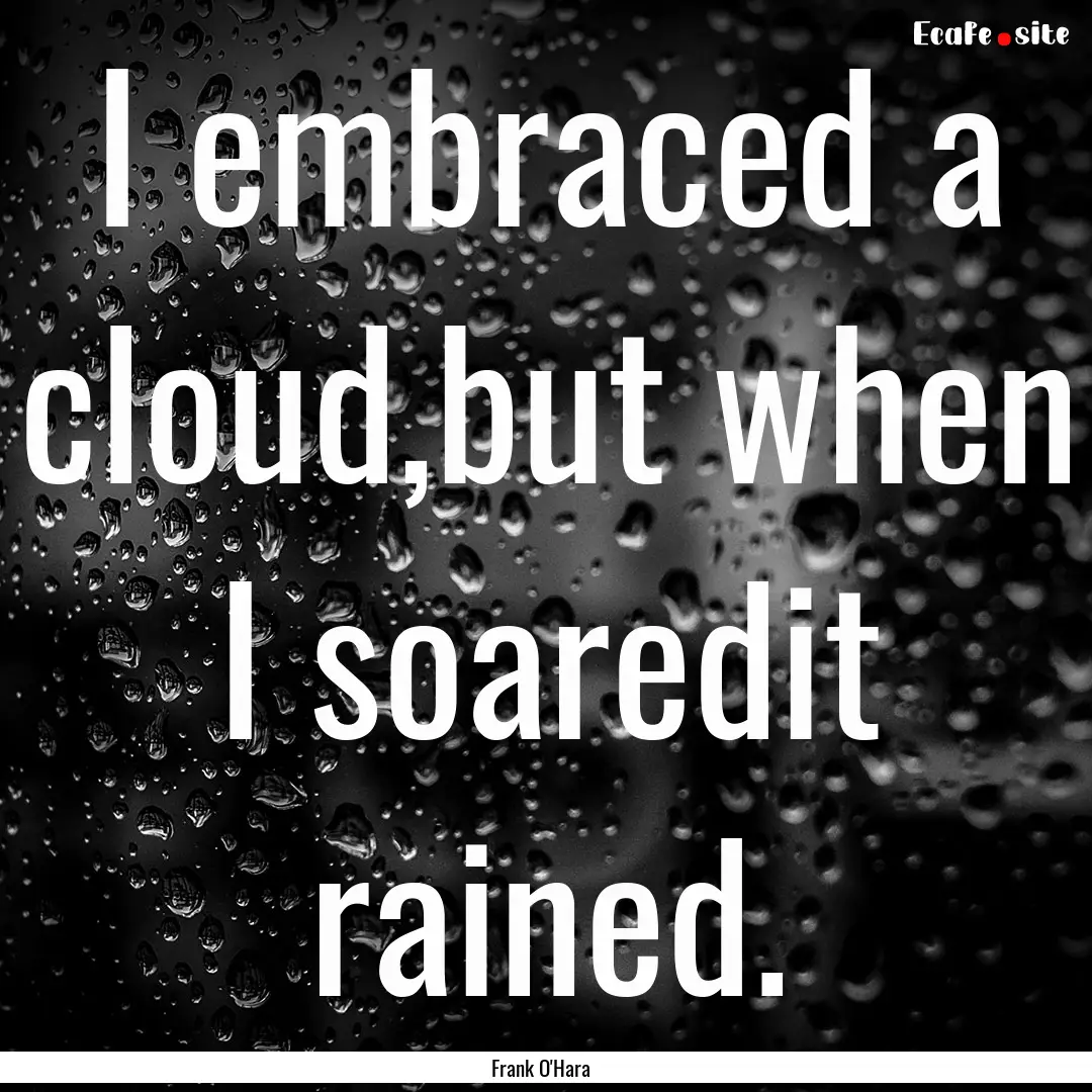 I embraced a cloud,but when I soaredit rained..... : Quote by Frank O'Hara