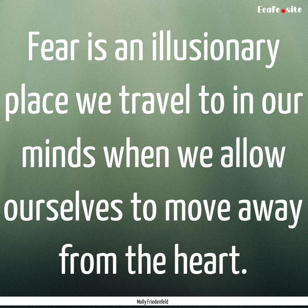 Fear is an illusionary place we travel to.... : Quote by Molly Friedenfeld