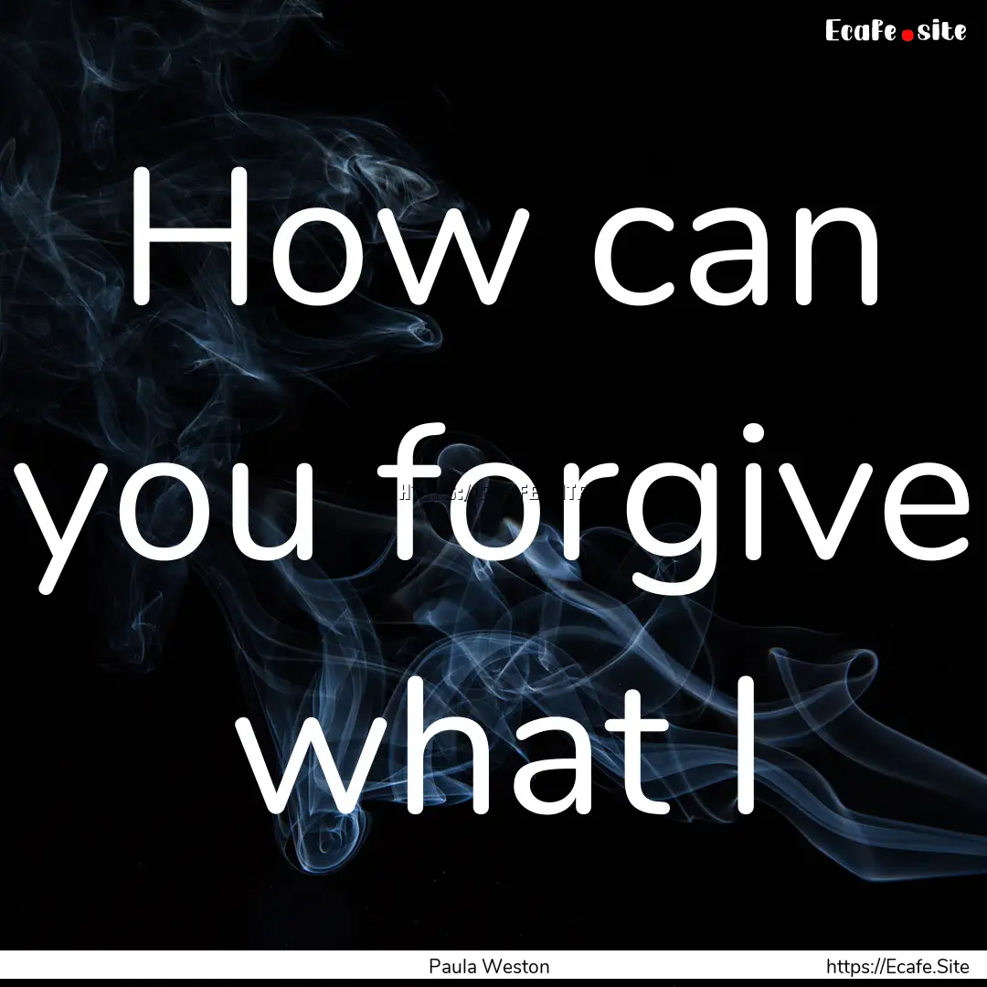 How can you forgive what I : Quote by Paula Weston