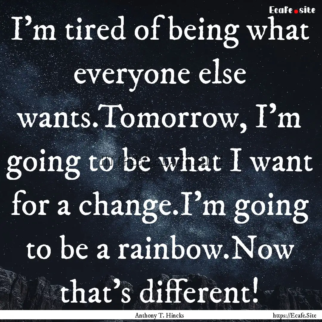 I'm tired of being what everyone else wants.Tomorrow,.... : Quote by Anthony T. Hincks