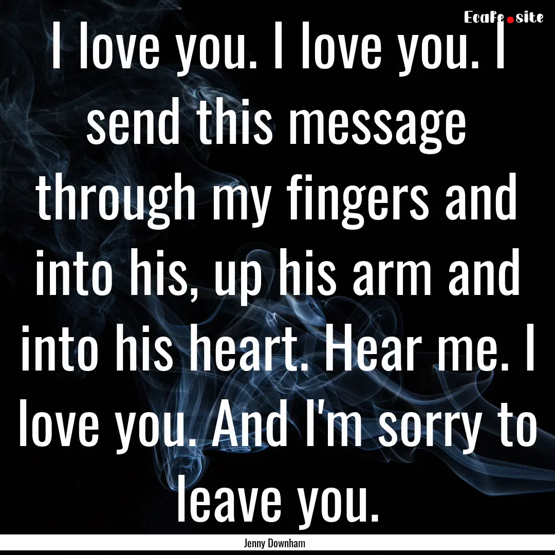 I love you. I love you. I send this message.... : Quote by Jenny Downham