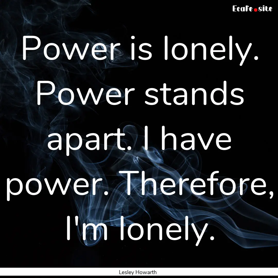 Power is lonely. Power stands apart. I have.... : Quote by Lesley Howarth