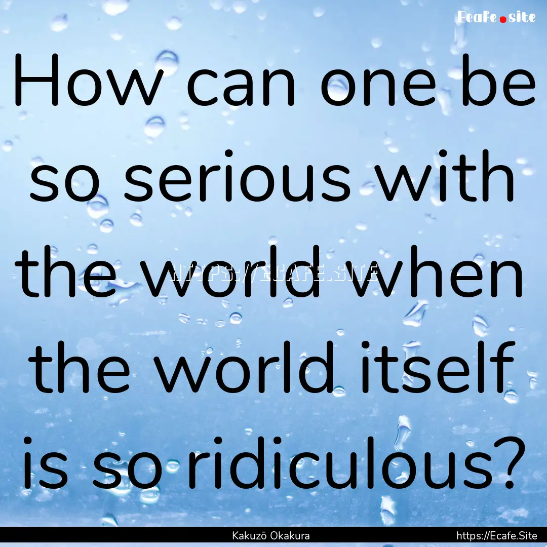 How can one be so serious with the world.... : Quote by Kakuzō Okakura