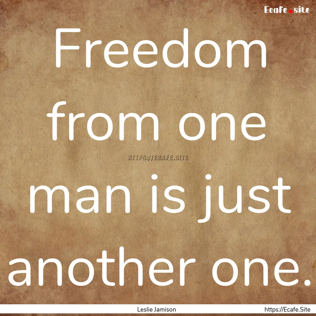 Freedom from one man is just another one..... : Quote by Leslie Jamison