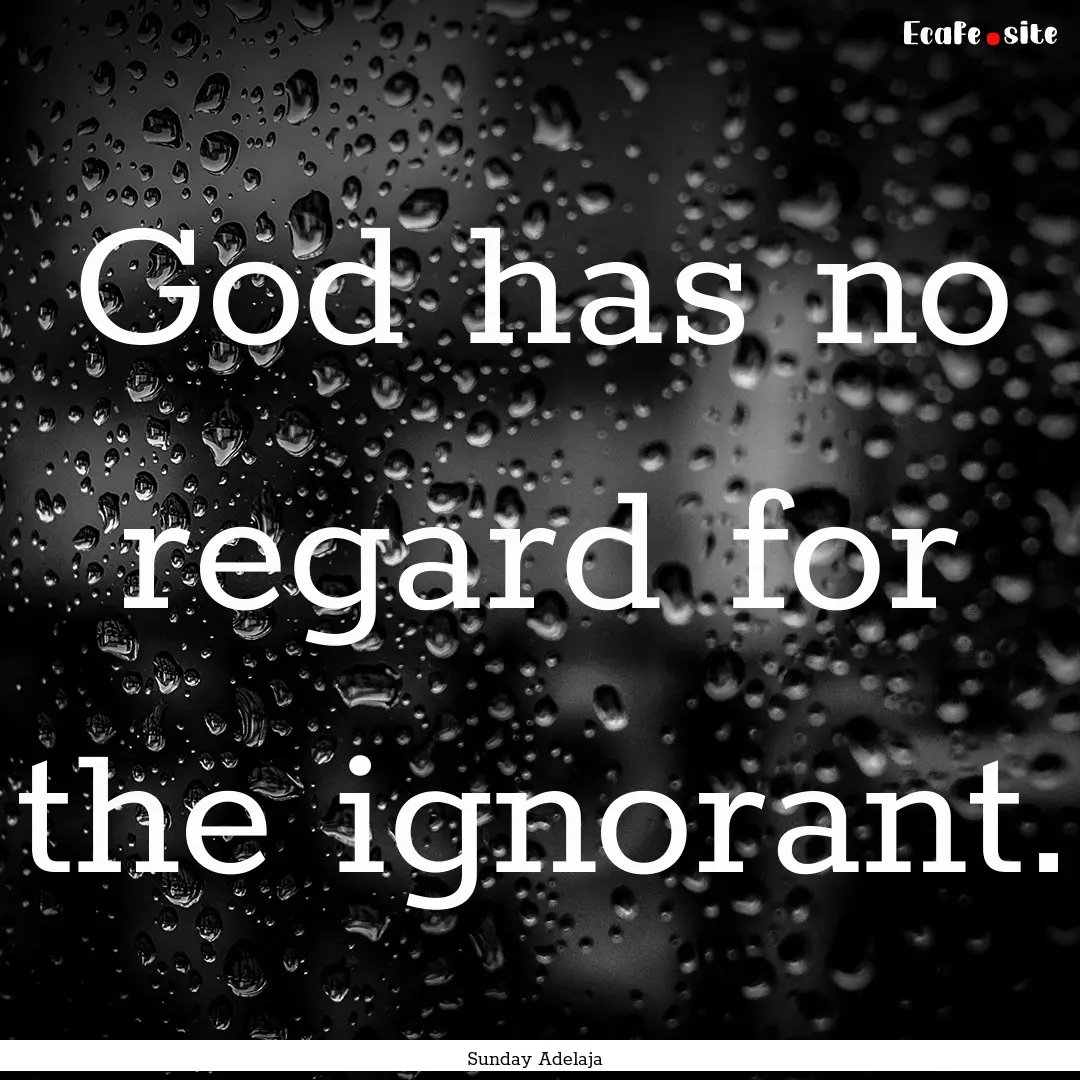 God has no regard for the ignorant. : Quote by Sunday Adelaja