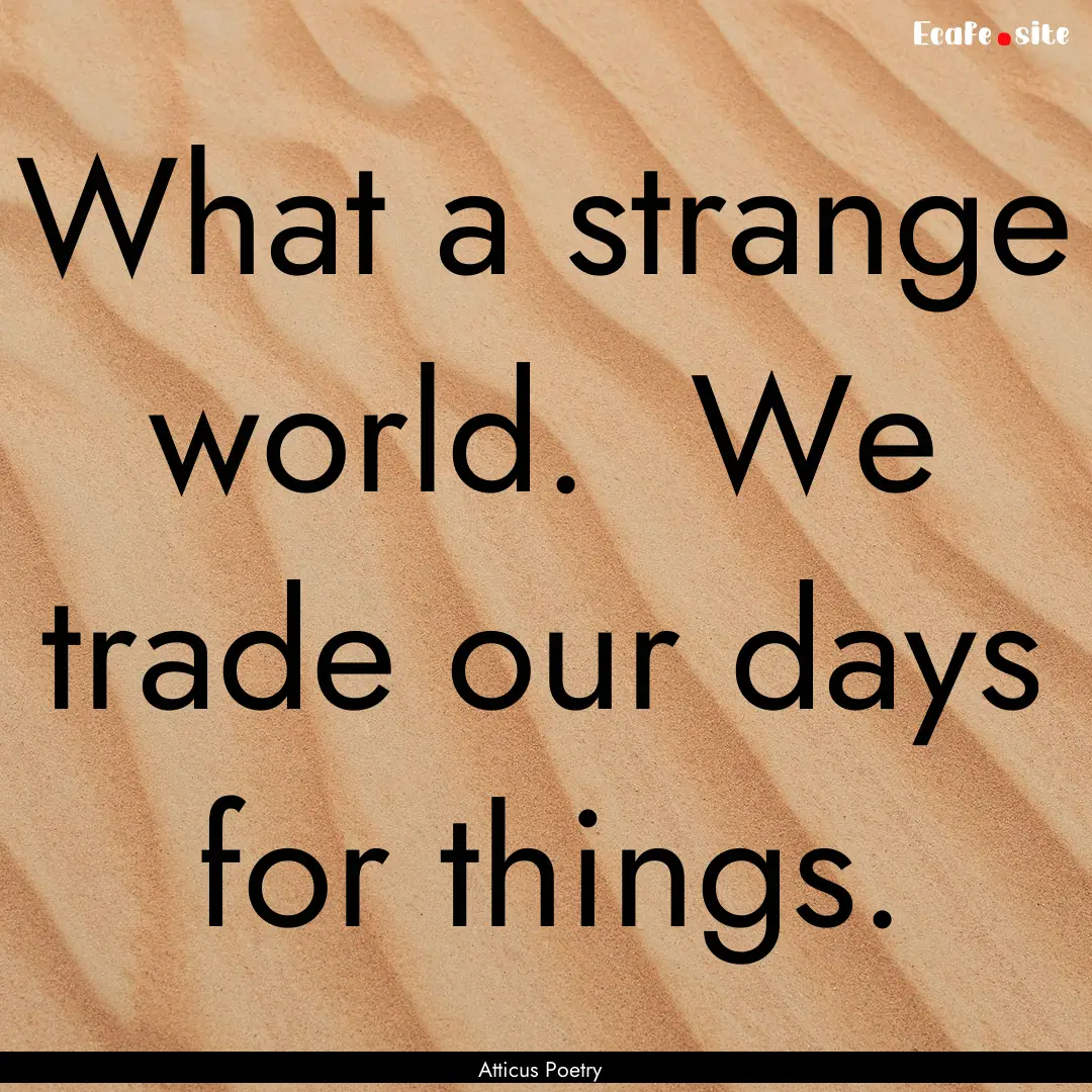 What a strange world. We trade our days.... : Quote by Atticus Poetry