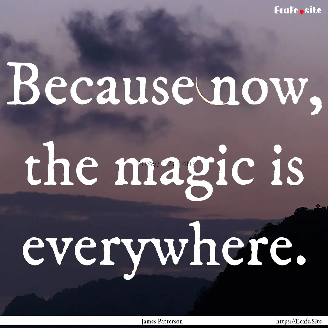 Because now, the magic is everywhere. : Quote by James Patterson