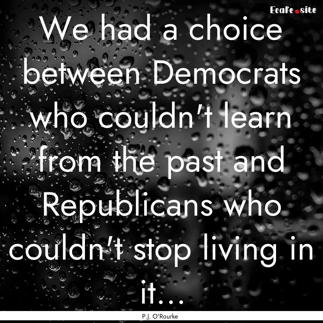 We had a choice between Democrats who couldn't.... : Quote by P.J. O'Rourke