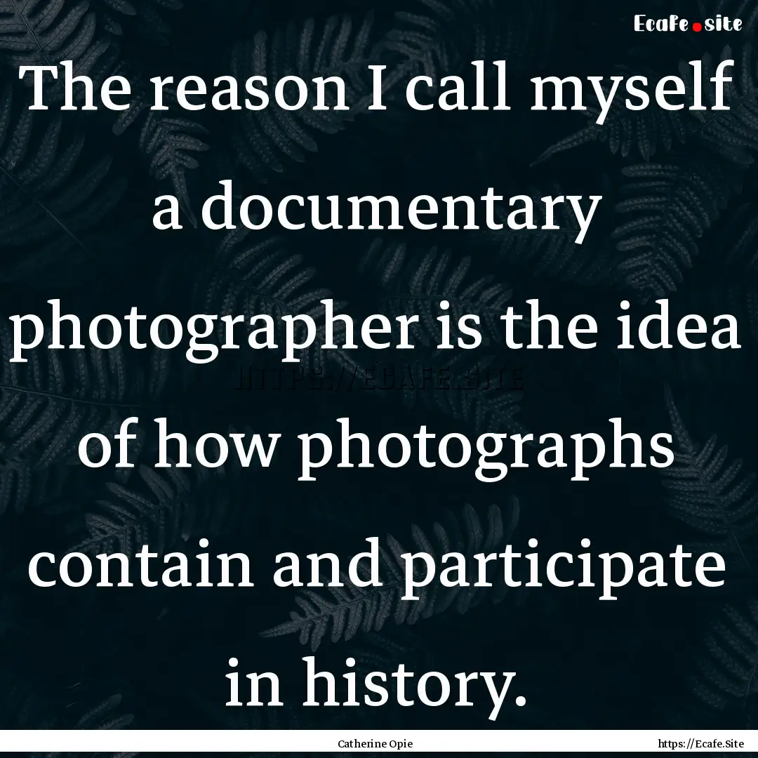 The reason I call myself a documentary photographer.... : Quote by Catherine Opie