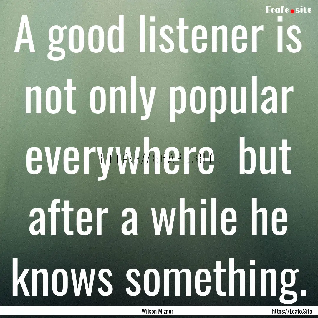 A good listener is not only popular everywhere.... : Quote by Wilson Mizner