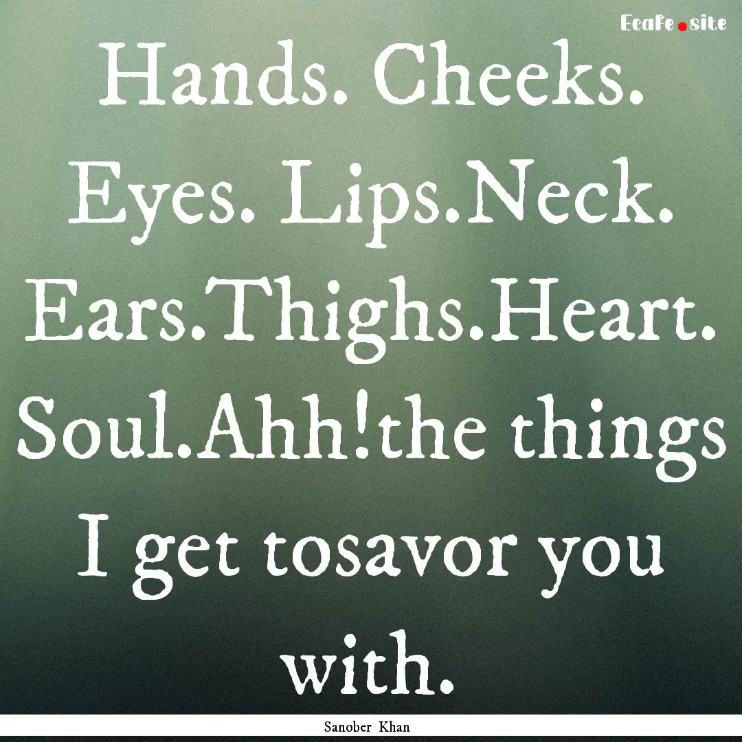 Hands. Cheeks. Eyes. Lips.Neck. Ears.Thighs.Heart..... : Quote by Sanober Khan