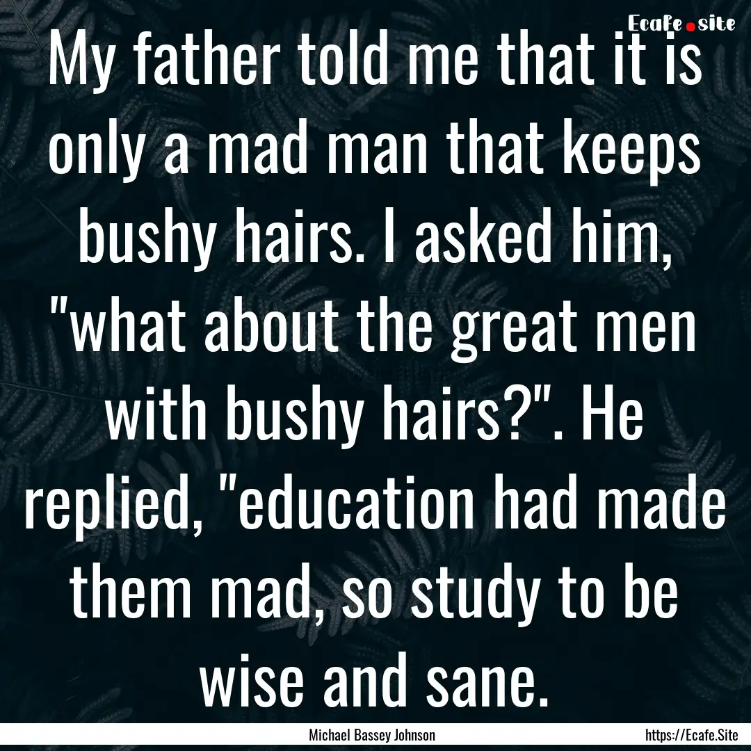 My father told me that it is only a mad man.... : Quote by Michael Bassey Johnson