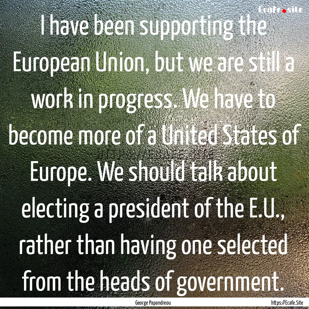 I have been supporting the European Union,.... : Quote by George Papandreou