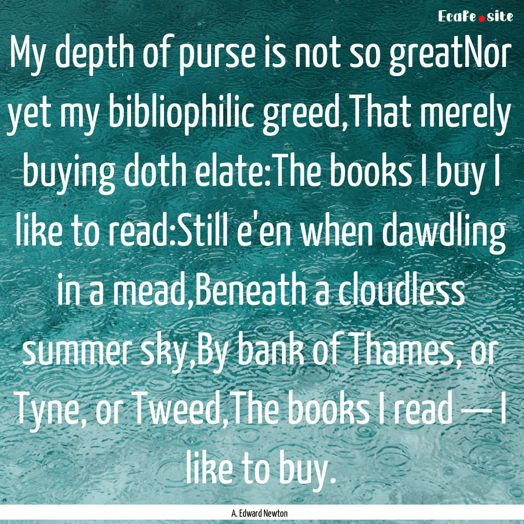 My depth of purse is not so greatNor yet.... : Quote by A. Edward Newton