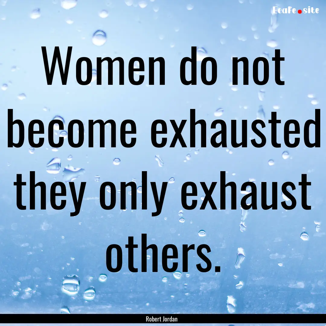 Women do not become exhausted they only exhaust.... : Quote by Robert Jordan