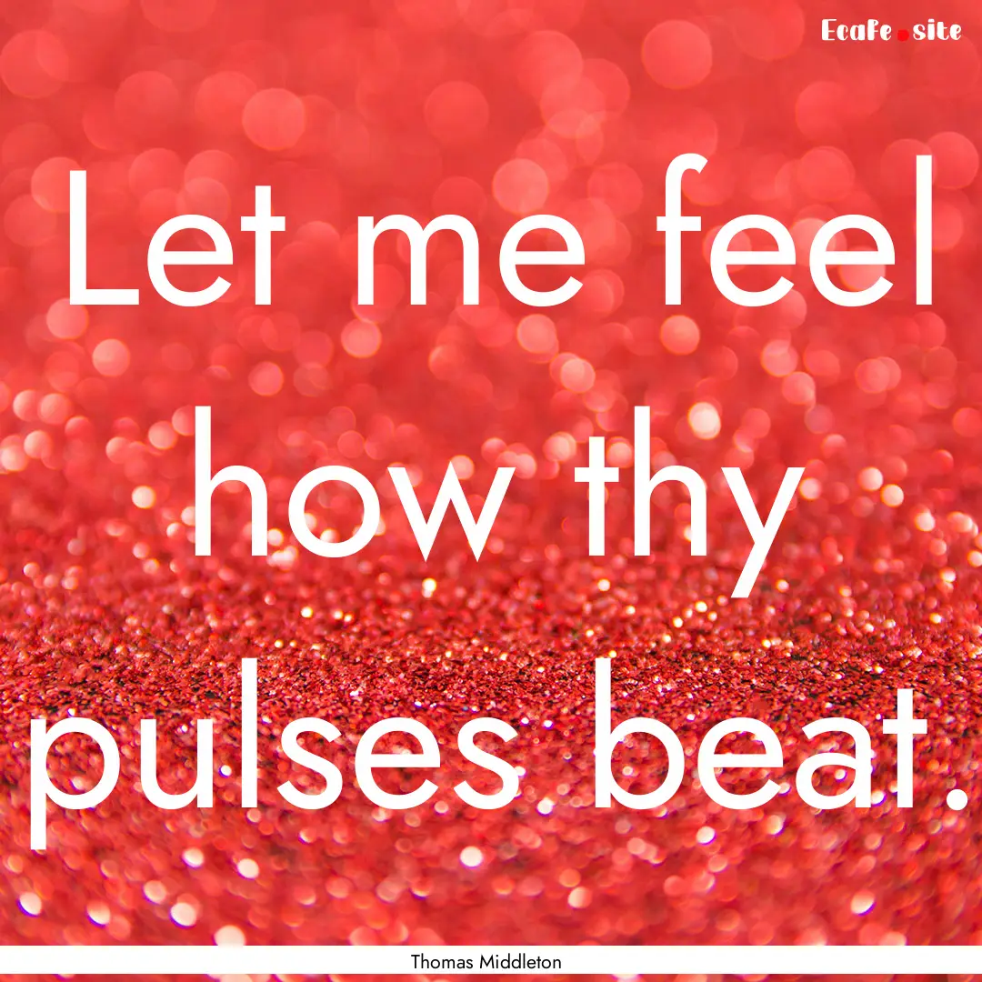 Let me feel how thy pulses beat. : Quote by Thomas Middleton