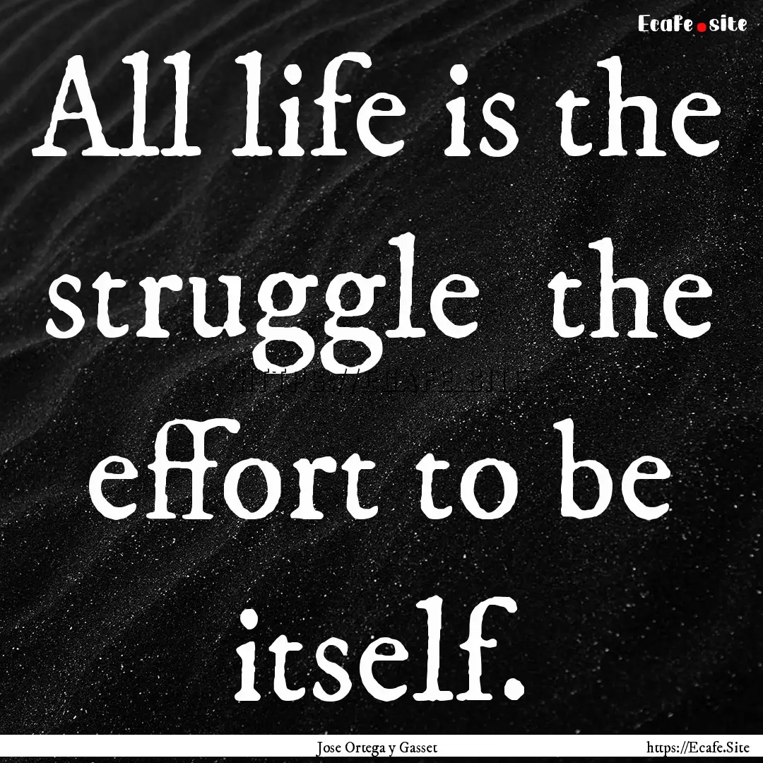 All life is the struggle the effort to be.... : Quote by Jose Ortega y Gasset